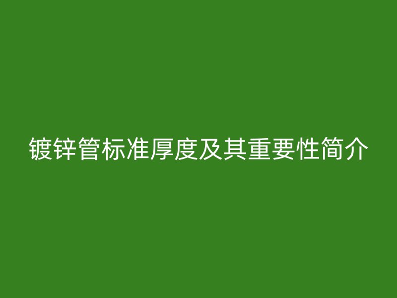 鍍鋅管標(biāo)準(zhǔn)厚度及其重要性簡介
