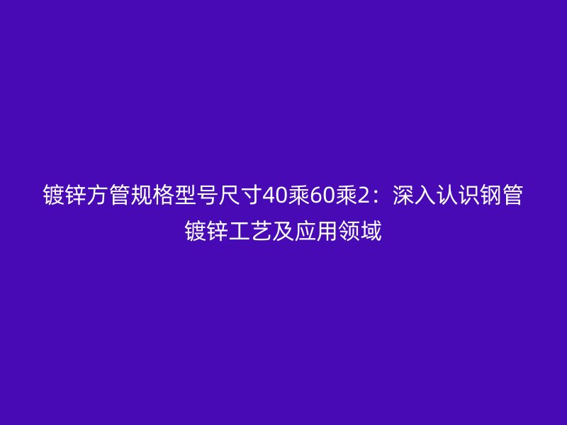 鍍鋅方管規格型號尺寸40乘60乘2：深入認識鋼管鍍鋅工藝及應用領域