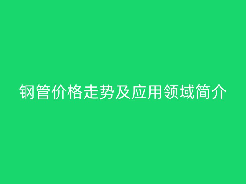 鋼管價格走勢及應用領(lǐng)域簡介