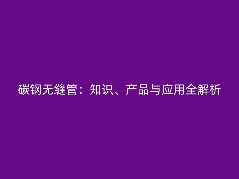 碳鋼無縫管：知識、產品與應用全解析