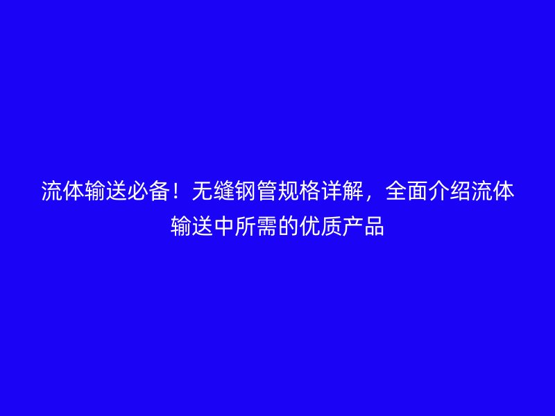 流體輸送必備!無縫鋼管規(guī)格詳解,全面介紹流體輸送中所需的優(yōu)質(zhì)產(chǎn)品