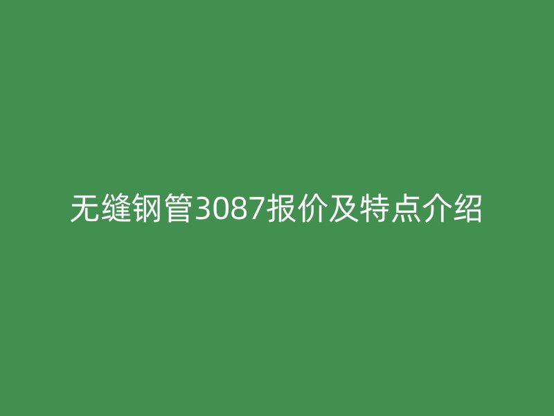 無縫鋼管3087報(bào)價(jià)及特點(diǎn)介紹