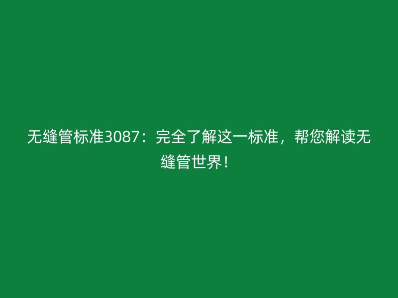 無縫管標準3087:完全了解這一標準,幫您解讀無縫管世界!