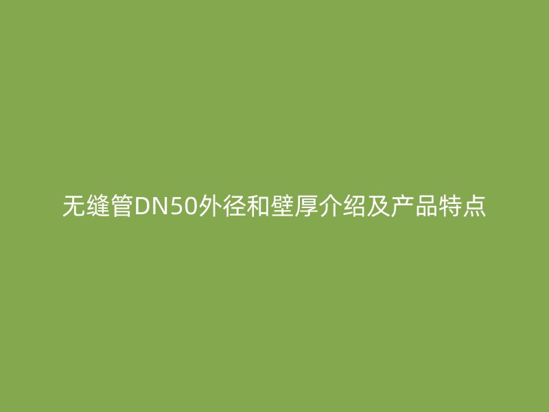無縫管DN50外徑和壁厚介紹及產品特點