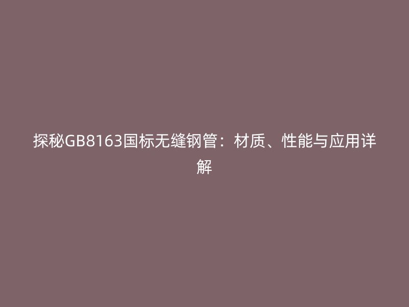 探秘GB8163國標無縫鋼管:材質、性能與應用詳解