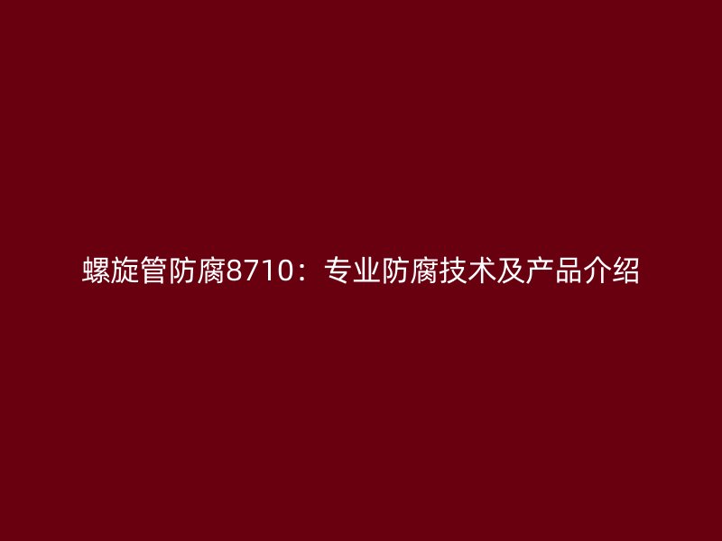 螺旋管防腐8710:專業防腐技術及產品介紹