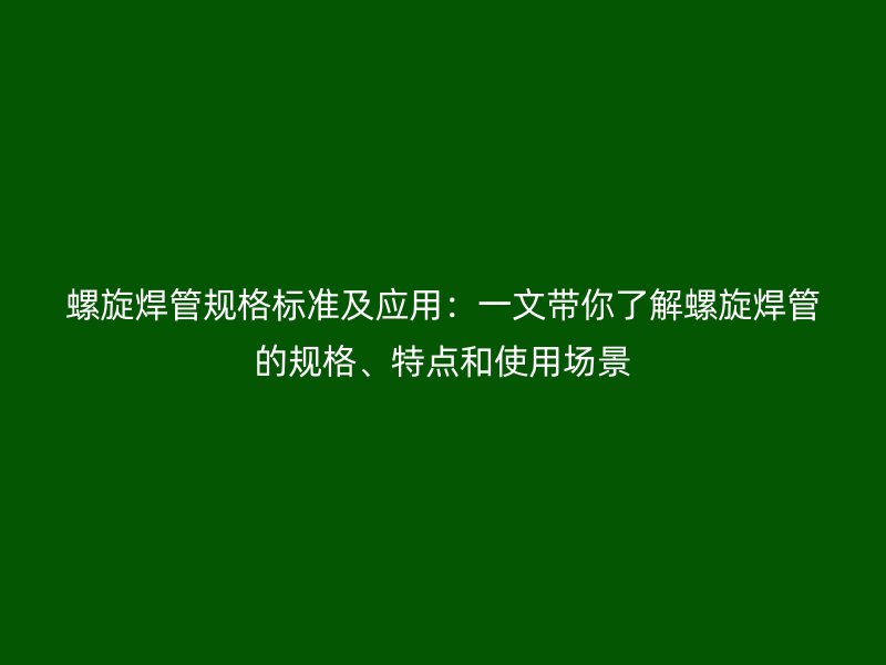 螺旋焊管規格標準及應用:一文帶你了解螺旋焊管的規格、特點和使用場景