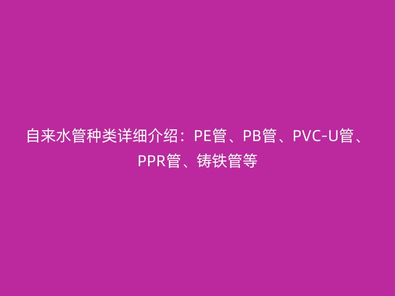 自來水管種類詳細介紹：PE管、PB管、PVC-U管、PPR管、鑄鐵管等