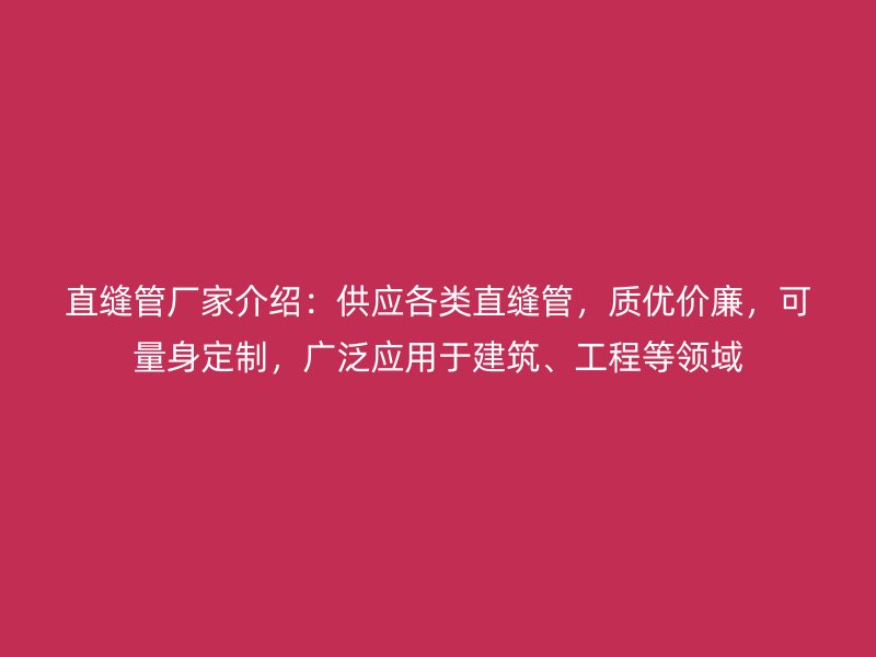 直縫管廠家介紹：供應各類直縫管，質優價廉，可量身定制，廣泛應用于建筑、工程等領域