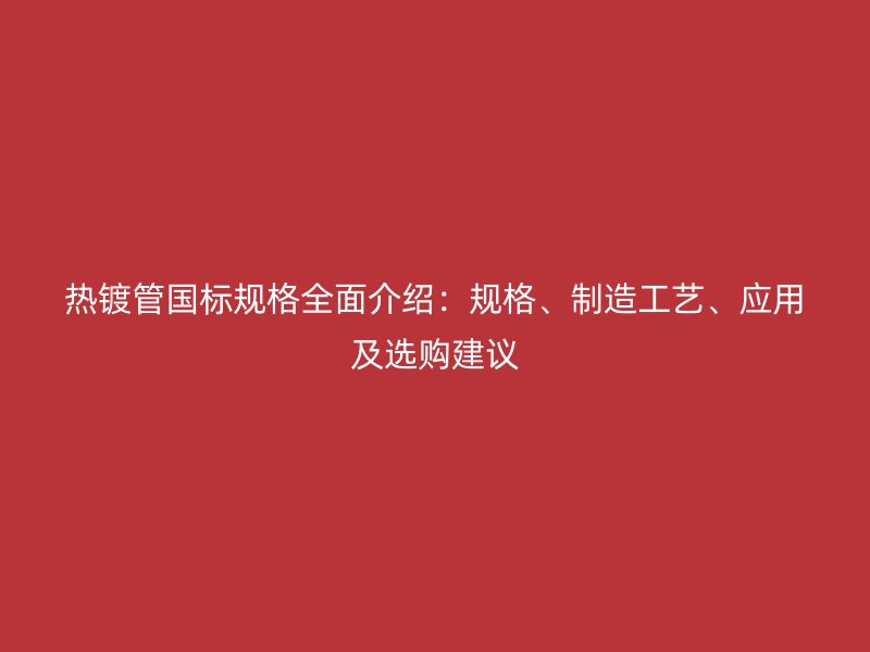 熱鍍管國標規格全面介紹：規格、制造工藝、應用及選購建議