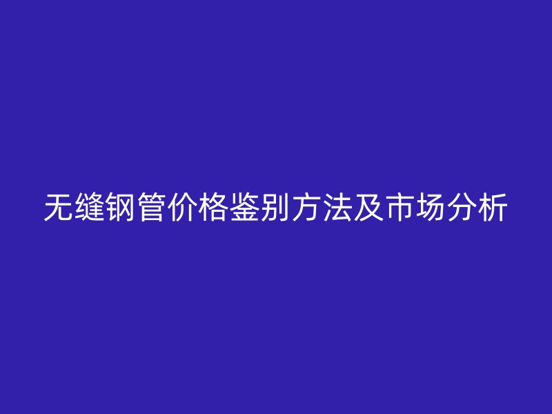 無縫鋼管價格鑒別方法及市場分析