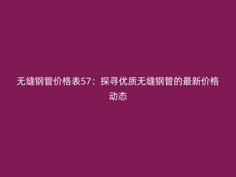 無縫鋼管價格表57：探尋優質無縫鋼管的最新價格動態
