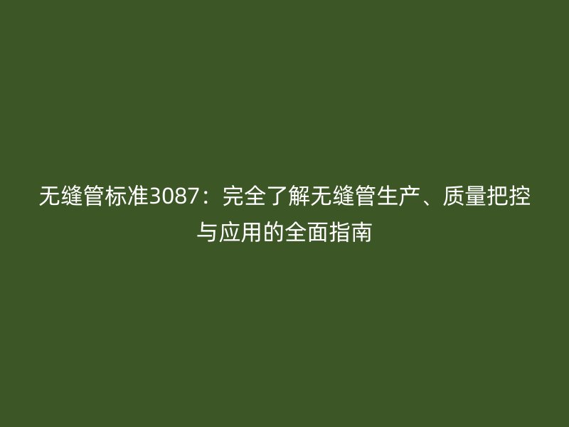 無縫管標準3087：完全了解無縫管生產(chǎn)、質(zhì)量把控與應用的全面指南