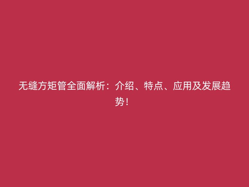 無(wú)縫方矩管全面解析：介紹、特點(diǎn)、應(yīng)用及發(fā)展趨勢(shì)！