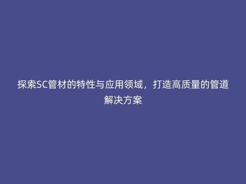 探索SC管材的特性與應用領域，打造高質量的管道解決方案