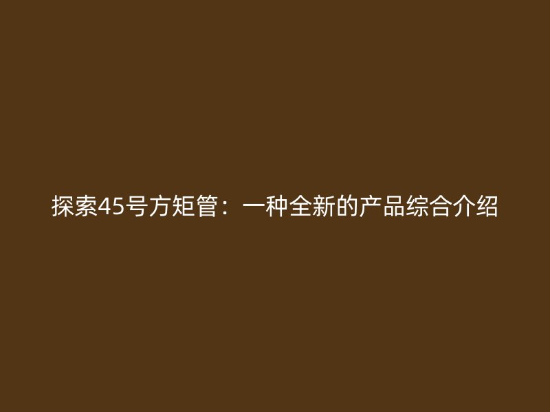 探索45號方矩管：一種全新的產品綜合介紹
