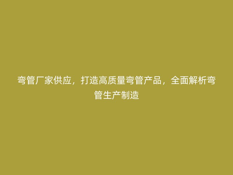 彎管廠家供應(yīng)，打造高質(zhì)量彎管產(chǎn)品，全面解析彎管生產(chǎn)制造