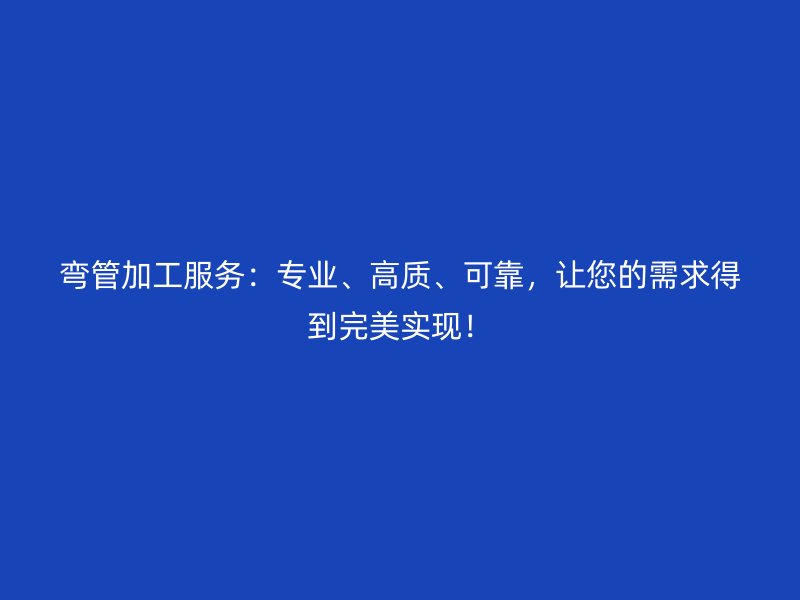 彎管加工服務：專業、高質、可靠，讓您的需求得到完美實現！