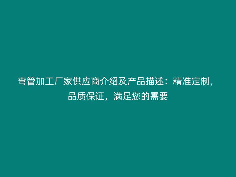 彎管加工廠家供應(yīng)商介紹及產(chǎn)品描述：精準(zhǔn)定制，品質(zhì)保證，滿足您的需要