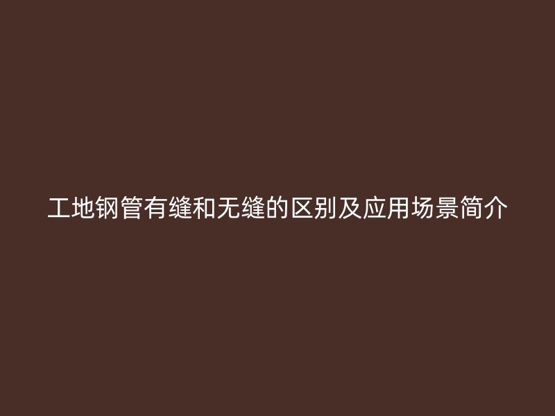工地鋼管有縫和無縫的區別及應用場景簡介