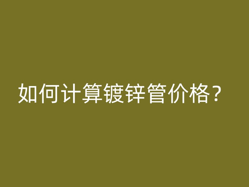 如何計算鍍鋅管價格？