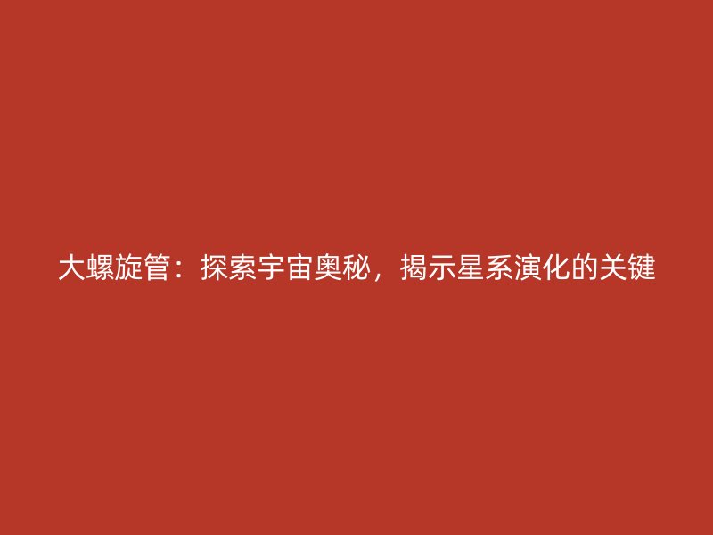 大螺旋管：探索宇宙奧秘，揭示星系演化的關鍵