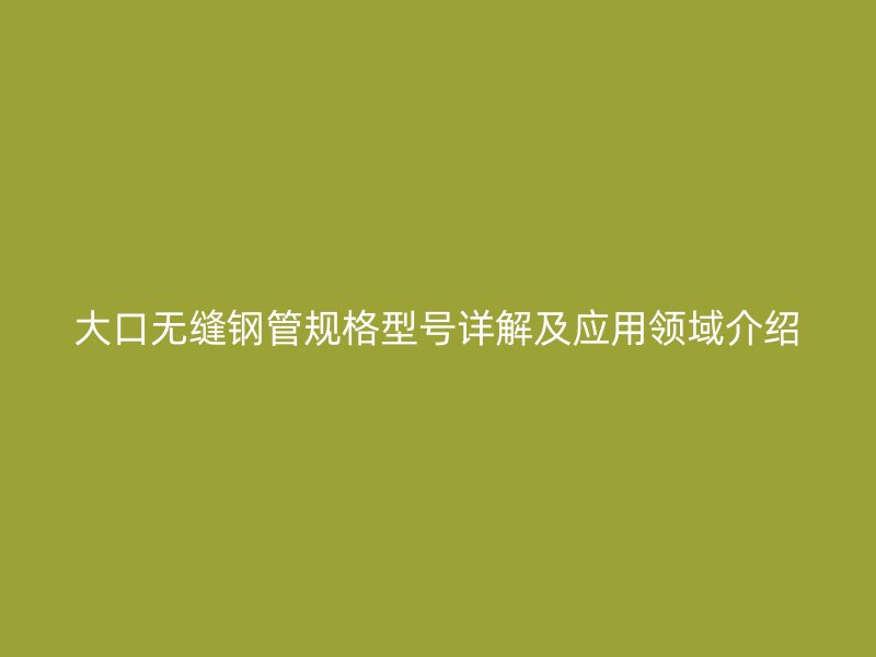 大口無縫鋼管規格型號詳解及應用領域介紹
