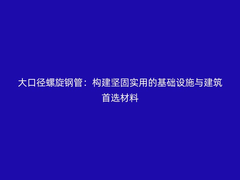 大口徑螺旋鋼管：構建堅固實用的基礎設施與建筑首選材料