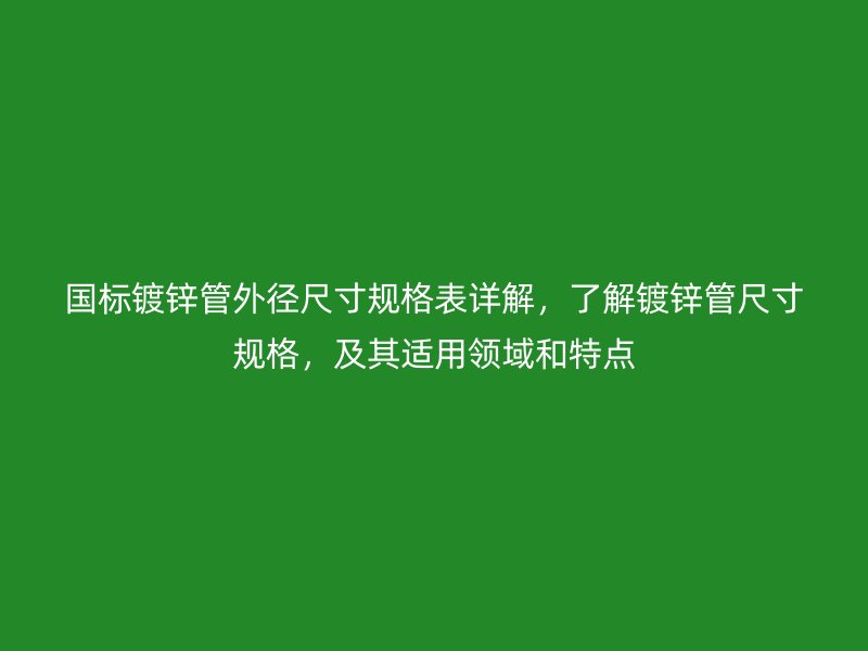 國標鍍鋅管外徑尺寸規格表詳解，了解鍍鋅管尺寸規格，及其適用領域和特點
