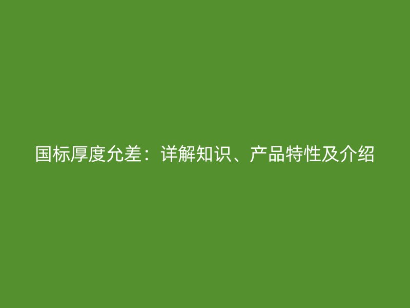國標厚度允差：詳解知識、產品特性及介紹
