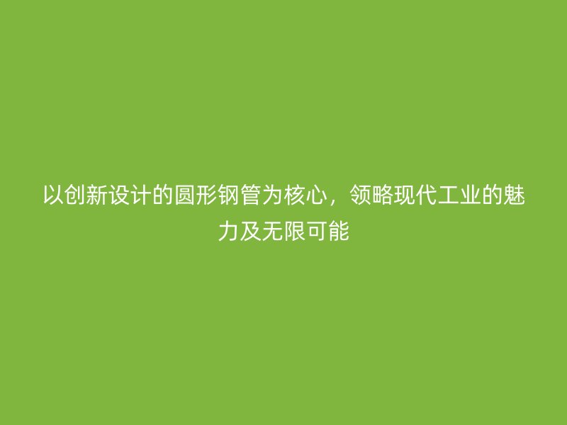 以創新設計的圓形鋼管為核心，領略現代工業的魅力及無限可能