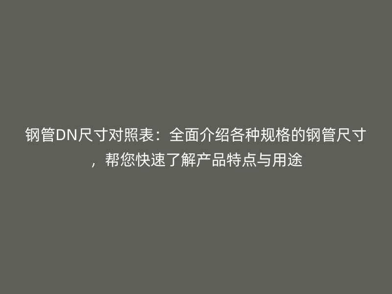 鋼管DN尺寸對照表：全面介紹各種規格的鋼管尺寸，幫您快速了解產品特點與用途