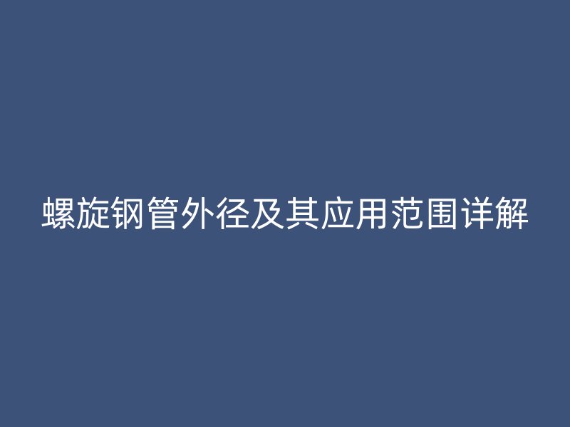 螺旋鋼管外徑及其應用范圍詳解