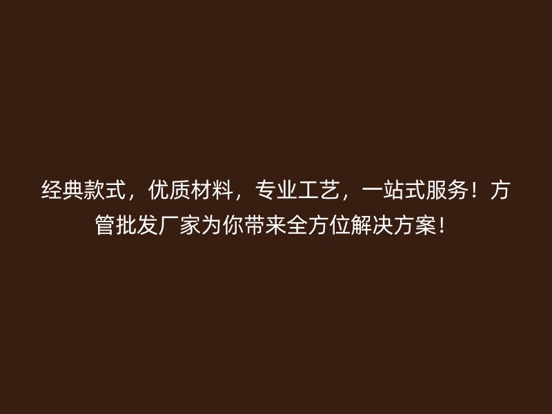 經典款式，優質材料，專業工藝，一站式服務！方管批發廠家為你帶來全方位解決方案！