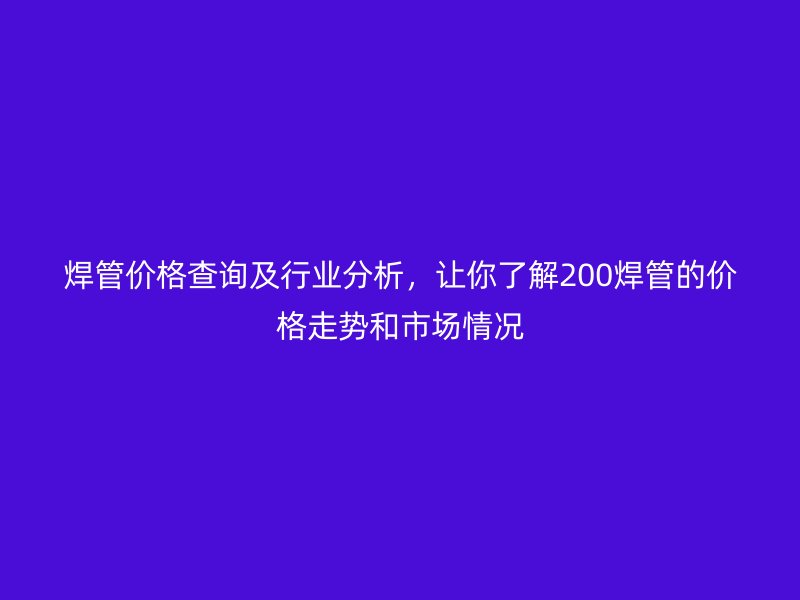 焊管價格查詢及行業分析，讓你了解200焊管的價格走勢和市場情況
