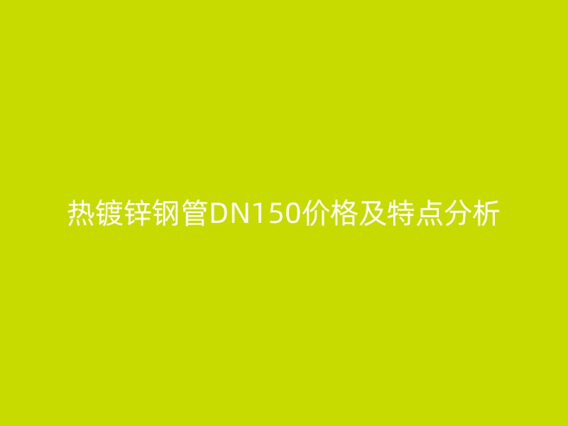 熱鍍鋅鋼管DN150價格及特點分析