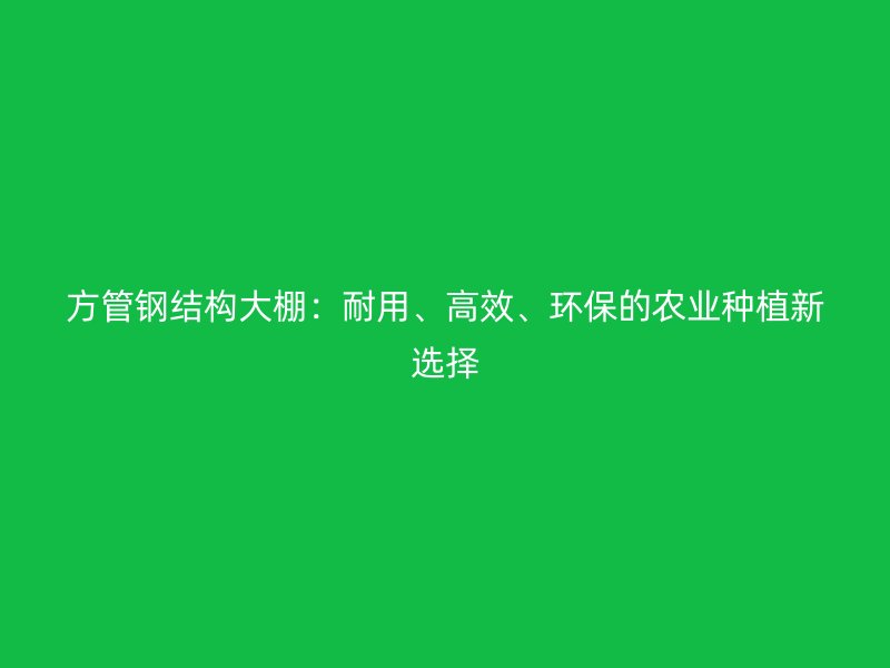 方管鋼結(jié)構(gòu)大棚:耐用、高效、環(huán)保的農(nóng)業(yè)種植新選擇
