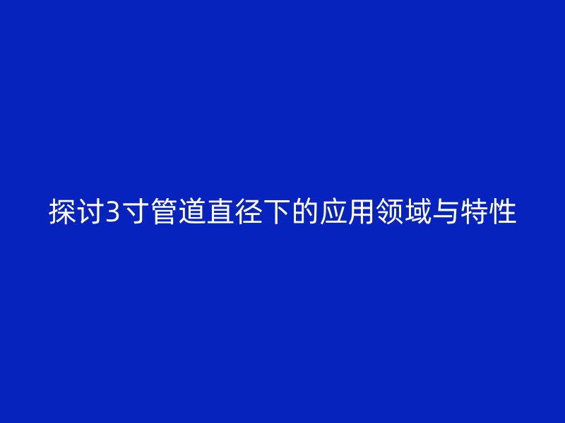 探討3寸管道直徑下的應用領域與特性