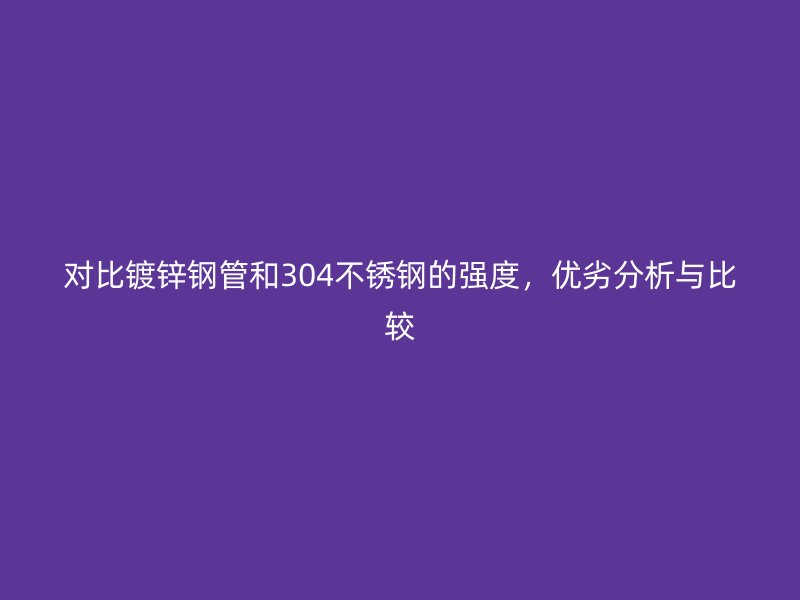 對比鍍鋅鋼管和304不銹鋼的強(qiáng)度，優(yōu)劣分析與比較