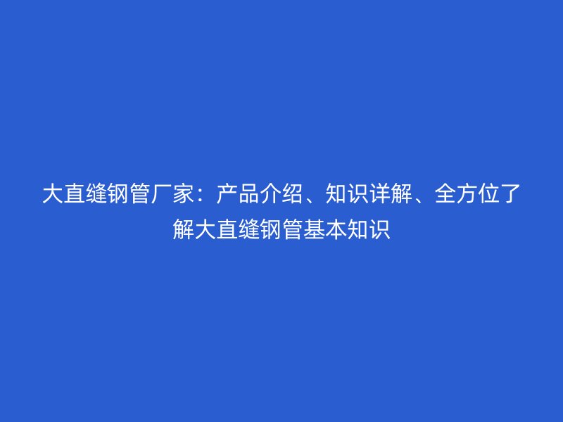 大直縫鋼管廠家：產品介紹、知識詳解、全方位了解大直縫鋼管基本知識