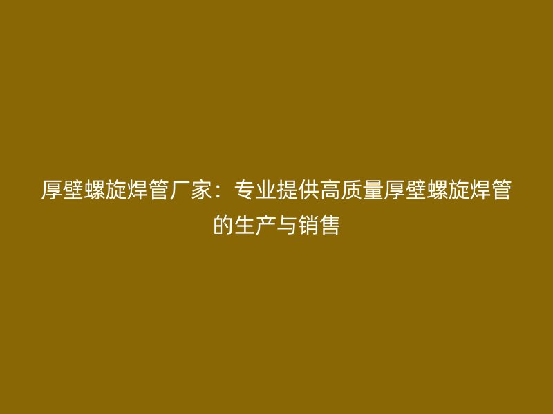 厚壁螺旋焊管廠家:專業提供高質量厚壁螺旋焊管的生產與銷售