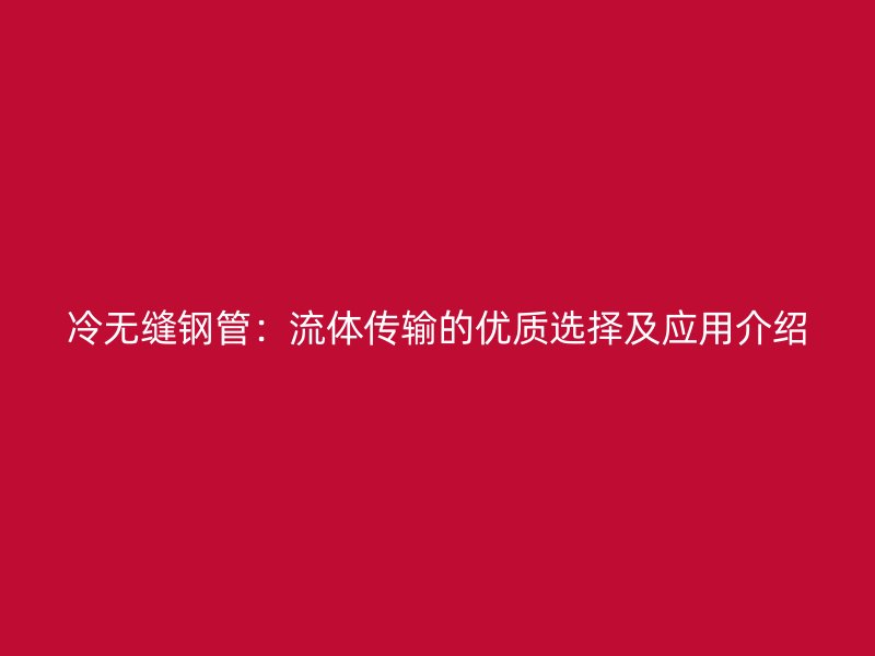 冷無縫鋼管:流體傳輸?shù)膬?yōu)質選擇及應用介紹