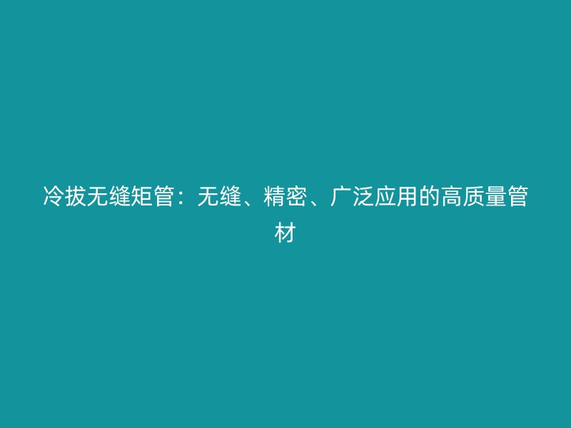 冷拔無縫矩管：無縫、精密、廣泛應用的高質量管材