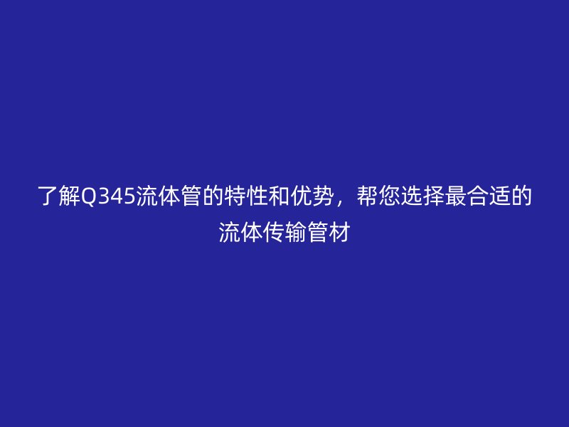 了解Q345流體管的特性和優勢,幫您選擇最合適的流體傳輸管材