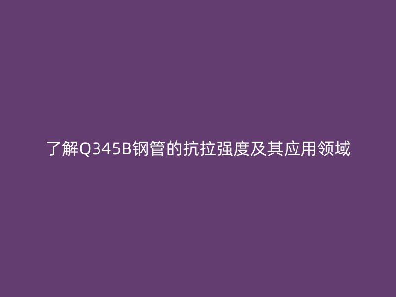 了解Q345B鋼管的抗拉強度及其應用領域