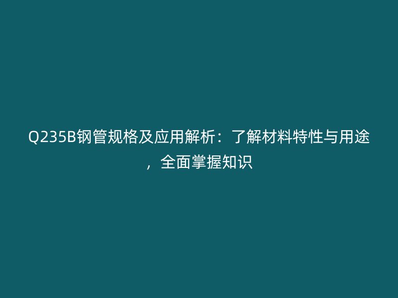 Q235B鋼管規格及應用解析：了解材料特性與用途，全面掌握知識