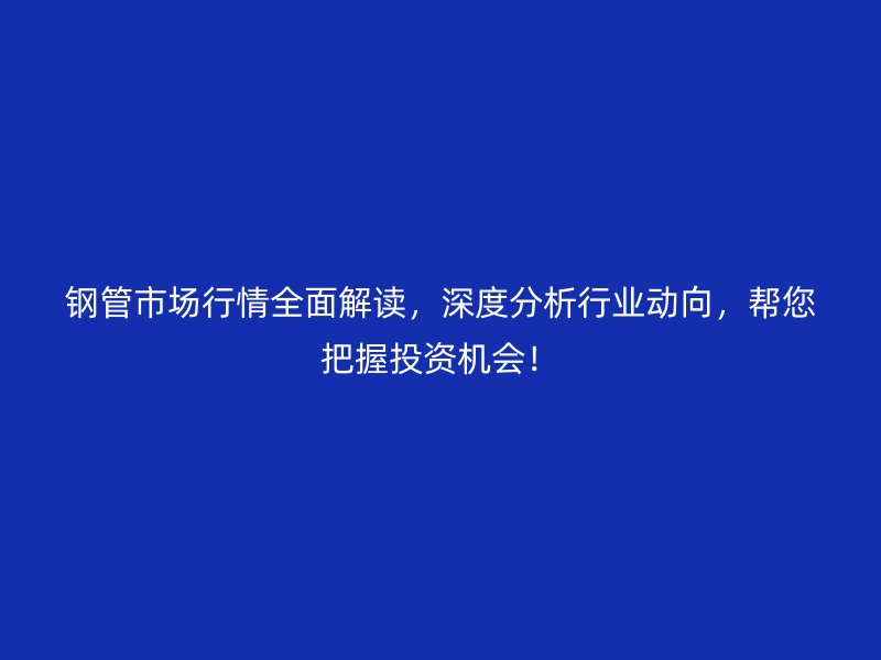 鋼管市場行情全面解讀，深度分析行業動向，幫您把握投資機會！