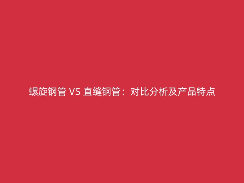 螺旋鋼管 VS 直縫鋼管：對比分析及產品特點