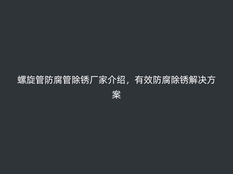 螺旋管防腐管除銹廠家介紹，有效防腐除銹解決方案