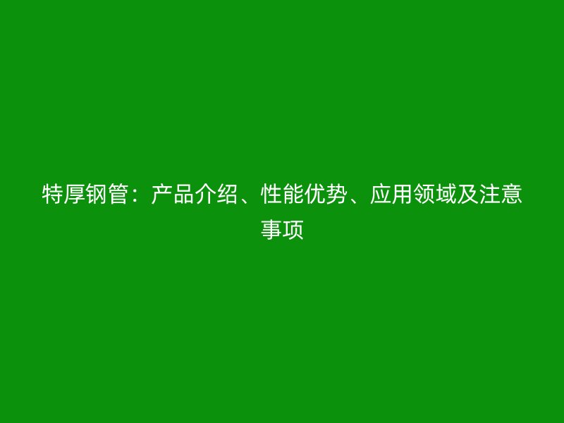 特厚鋼管:產品介紹、性能優勢、應用領域及注意事項